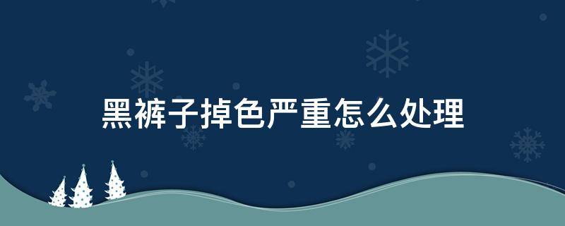 黑裤子掉色严重怎么处理（黑色裤子严重掉色怎样处理）