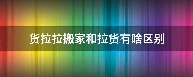 货拉拉搬家和拉货有啥区别（货拉拉的拉货和搬家有啥区别）