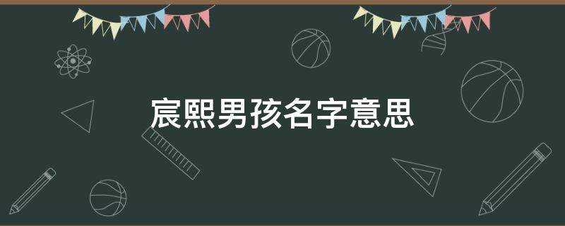 宸熙男孩名字意思（宸熙这个名字怎么样）