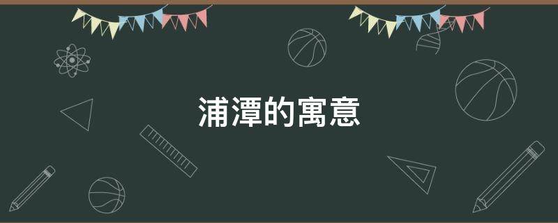 浦潭的寓意（潭的寓意是什么）