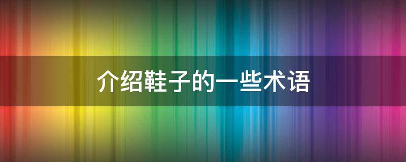 介绍鞋子的一些术语 关于鞋子的描述有哪些