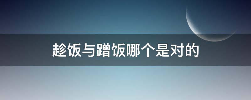 趁饭与蹭饭哪个是对的（趁饭与蹭饭的意思是什么）