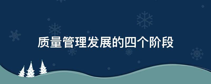 质量管理发展的四个阶段（质量管理发展的四个阶段及未来发展趋势）