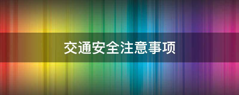 交通安全注意事项（交通安全注意事项6条）