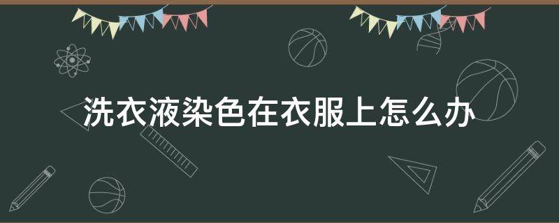 洗衣液染色在衣服上怎么办（洗衣服的时候弄得消毒液染色了怎么办）