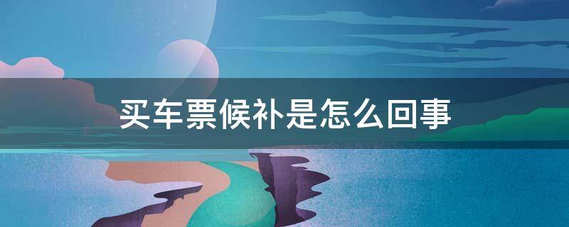 买车票候补是怎么回事（买车票出现候补是什么意思）