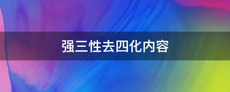 强三性去四化内容（妇联强三性去四化内容）