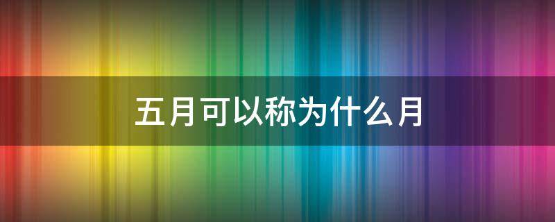 五月可以称为什么月（五月份称之为什么月）