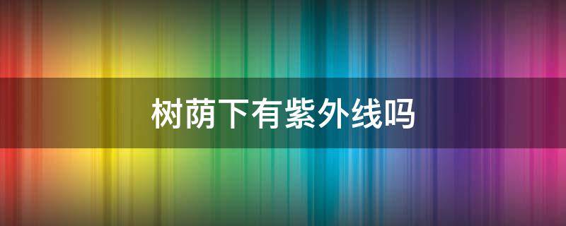 树荫下有紫外线吗 晴天在树荫下有紫外线吗