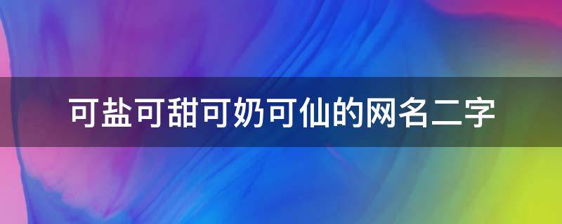 可盐可甜可奶可仙的网名二字（可盐可甜可奶可仙的网名2字）