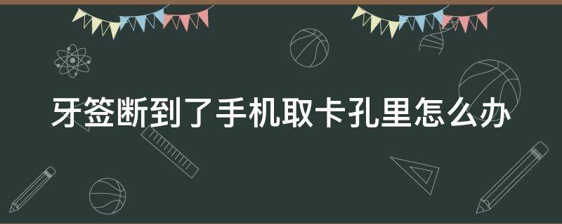 牙签断到了手机取卡孔里怎么办（牙签断在手机卡孔里怎么办）