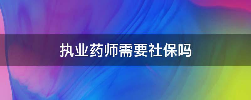 执业药师需要社保吗（执业药师有社保要求吗）