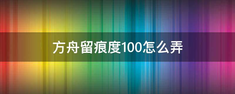 方舟留痕度100怎么弄 方舟手游留痕度100怎么弄