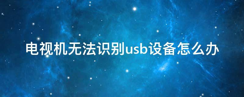 电视机无法识别usb设备怎么办 电视机显示没有usb设备是怎么回事