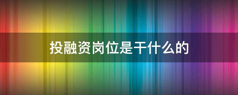 投融资岗位是干什么的（投融资岗位是干什么的跳槽）