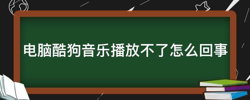 电脑酷狗音乐播放不了怎么回事（电脑酷狗音乐播放不了怎么办）