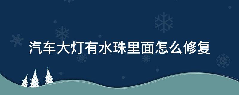 汽车大灯有水珠里面怎么修复 汽车灯里面有水珠咋处理