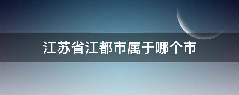 江苏省江都市属于哪个市（江苏省江都市属于哪个市区号是多少）