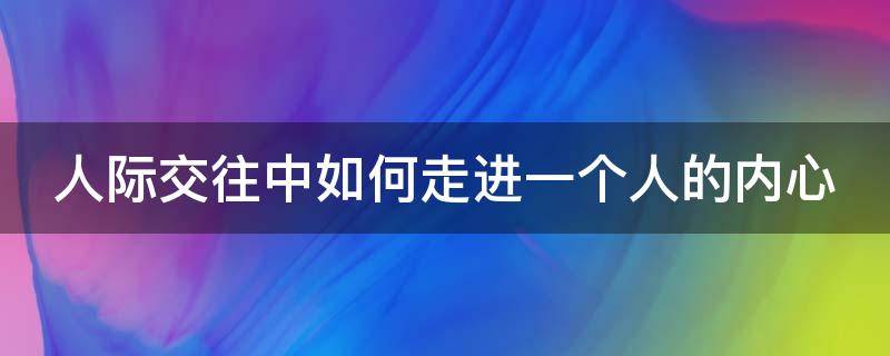 人际交往中如何走进一个人的内心 人际交往中如何走进一个人的内心世界