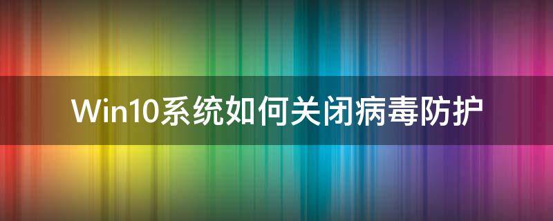 Win10系统如何关闭病毒防护（win10系统如何关闭病毒和威胁防护）