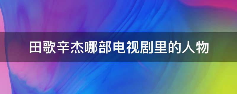 田歌辛杰哪部电视剧里的人物（田歌文丽辛杰是什么电视剧）