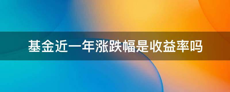 基金近一年涨跌幅是收益率吗 基金收益率和涨跌幅