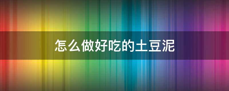 怎么做好吃的土豆泥 怎样做出好吃的土豆泥