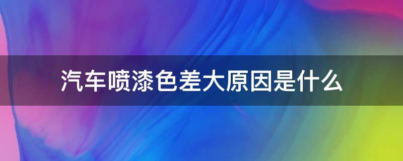 汽车喷漆色差大原因是什么 汽车喷漆色差大吗