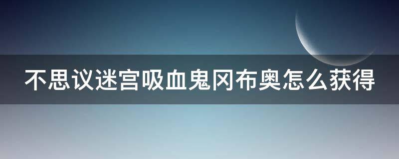 不思议迷宫吸血鬼冈布奥怎么获得（不思议迷宫吸血鬼的试炼攻略）