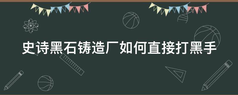 史诗黑石铸造厂如何直接打黑手 黑石铸造厂攻略视频