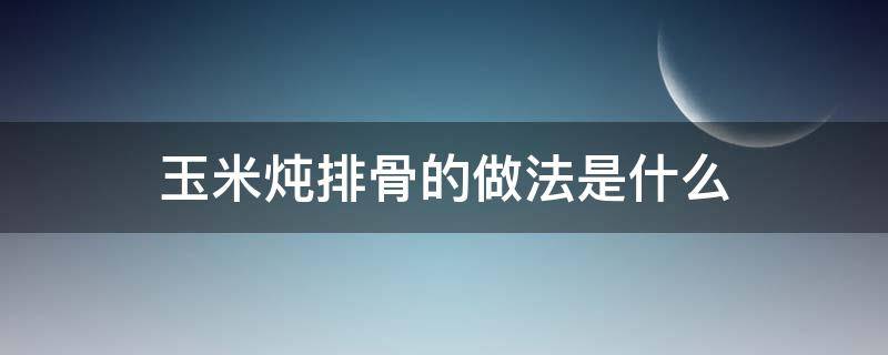 玉米炖排骨的做法是什么（玉米炖排骨的家常做法步骤）