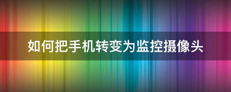 如何把手机转变为监控摄像头 怎样让手机变成监控摄像头