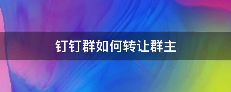 钉钉群如何转让群主 钉钉群如何转让群主?