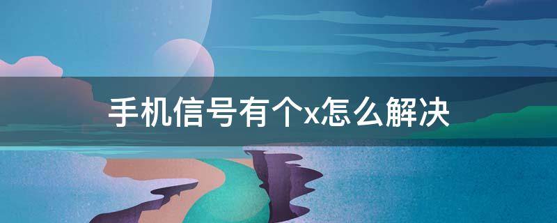 手机信号有个x怎么解决 手机信号有个x怎么解决不能打电话