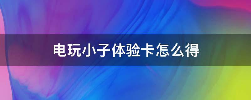 电玩小子体验卡怎么得 电玩小子体验卡怎么获得