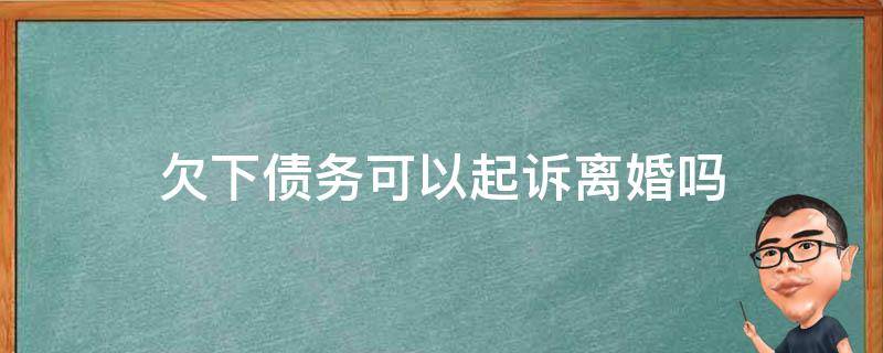 欠下债务可以起诉离婚吗 对方欠债可以起诉离婚吗