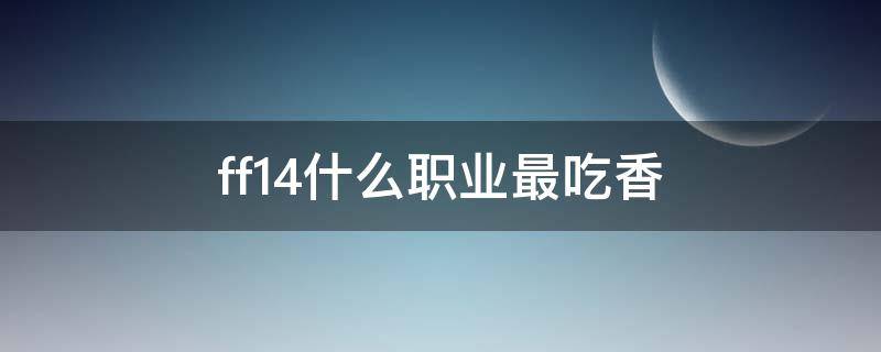 ff14什么职业最吃香 ff14现在什么职业吃香