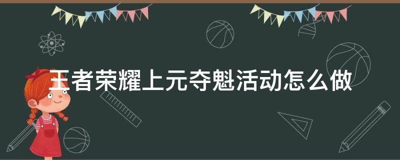 王者荣耀上元夺魁活动怎么做（王者上元夺魁怎么赠送卡牌）