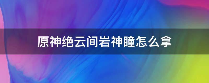 原神绝云间岩神瞳怎么拿 原神绝云间岩神瞳拿不到