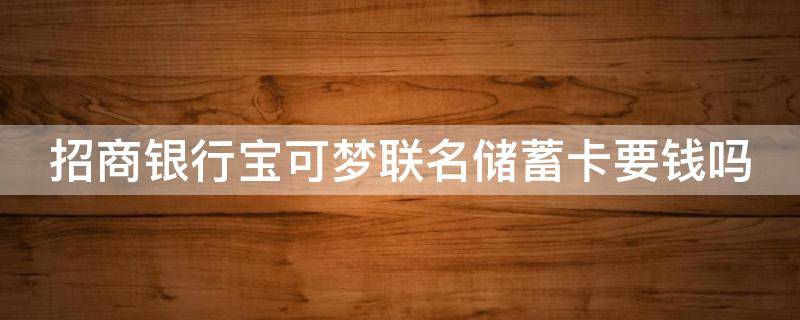 招商银行宝可梦联名储蓄卡要钱吗 招商银行宝可梦联名储蓄卡要钱吗安全吗