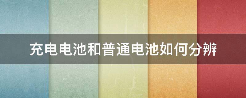 充电电池和普通电池如何分辨 怎么分辨充电电池和普通电池