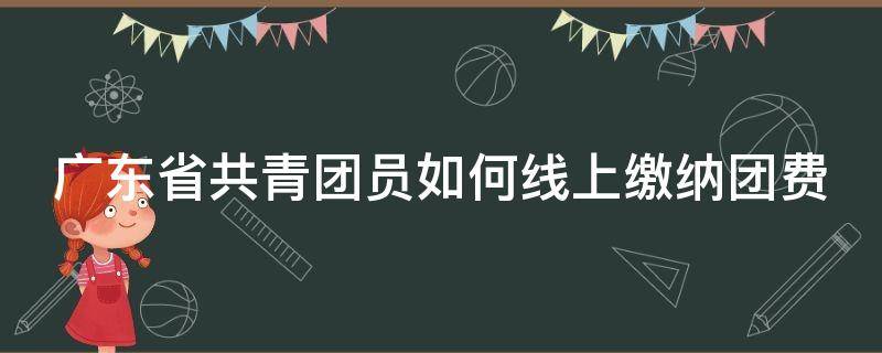 广东省共青团员如何线上缴纳团费 在广东共青团公众号交不了团费怎么办