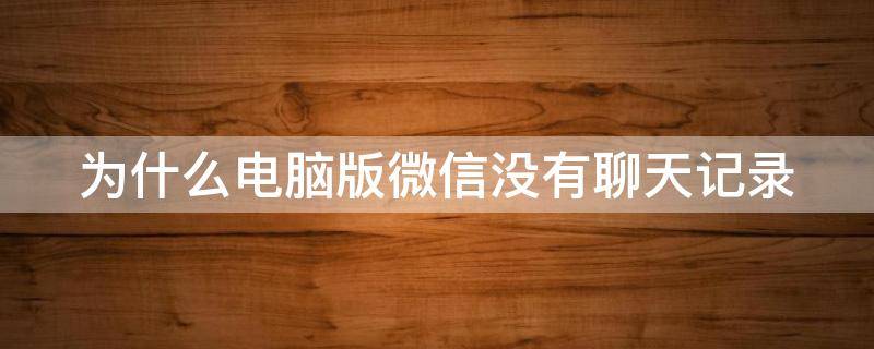 为什么电脑版微信没有聊天记录 为什么电脑版微信没有聊天记录功能