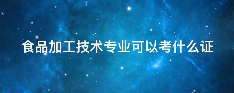 食品加工技术专业可以考什么证 食品加工技术专业学什么