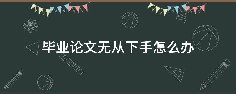 毕业论文无从下手怎么办（本科毕业论文如何下手）