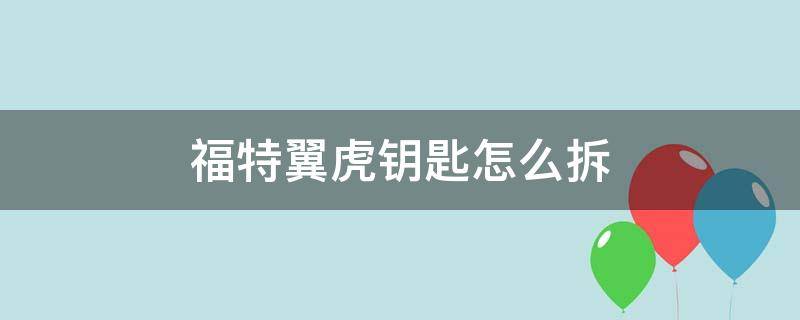 福特翼虎钥匙怎么拆 福特翼虎车钥匙怎么拆