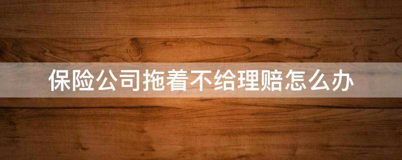 保险公司拖着不给理赔怎么办 交通事故保险公司拖着不给理赔怎么办