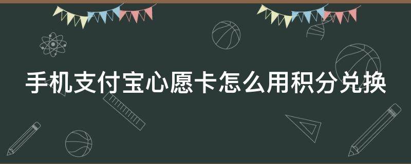 手机支付宝心愿卡怎么用积分兑换（支付宝心愿卡怎么获得）