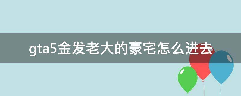 gta5金发老大的豪宅怎么进去（gta5怎么进入金发老大的豪宅）