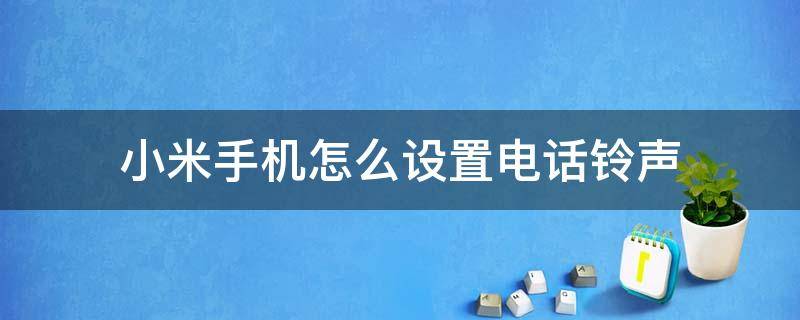 小米手机怎么设置电话铃声 小米手机怎么设置电话铃声大小